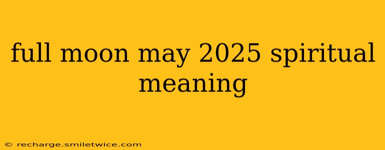 full moon may 2025 spiritual meaning