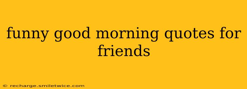 funny good morning quotes for friends