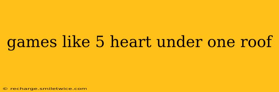 games like 5 heart under one roof
