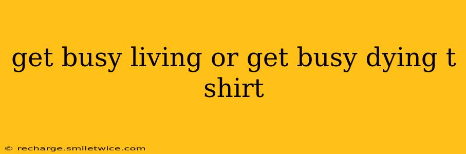 get busy living or get busy dying t shirt