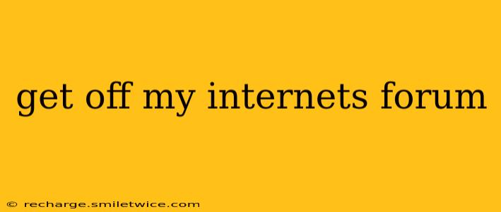 get off my internets forum