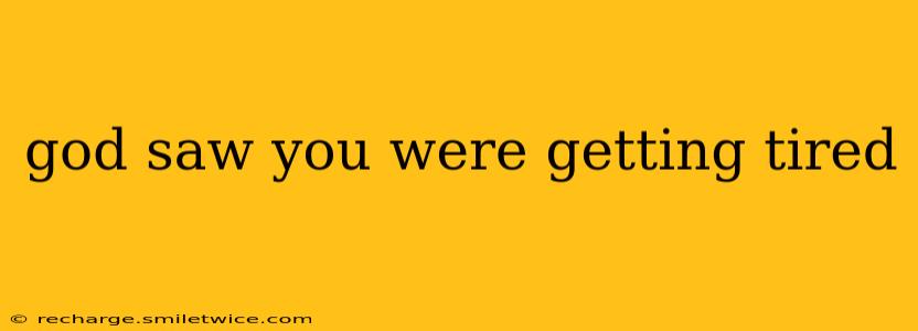 god saw you were getting tired