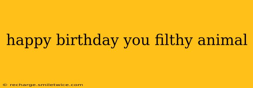 happy birthday you filthy animal