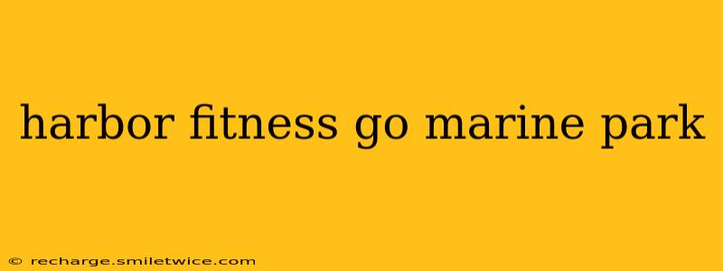 harbor fitness go marine park