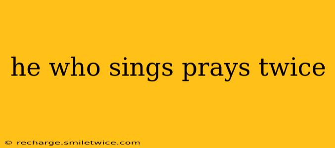 he who sings prays twice