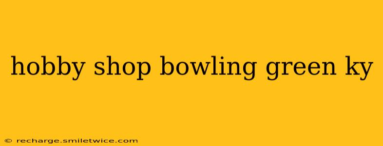 hobby shop bowling green ky