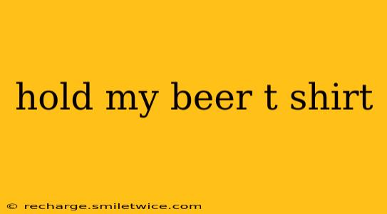 hold my beer t shirt