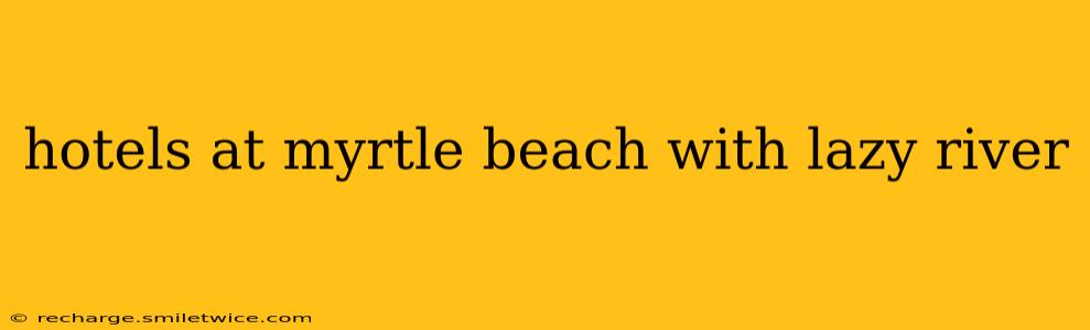 hotels at myrtle beach with lazy river