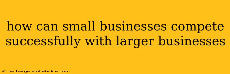 how can small businesses compete successfully with larger businesses