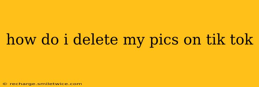 how do i delete my pics on tik tok