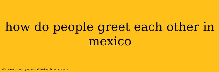 how do people greet each other in mexico