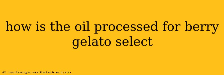 how is the oil processed for berry gelato select