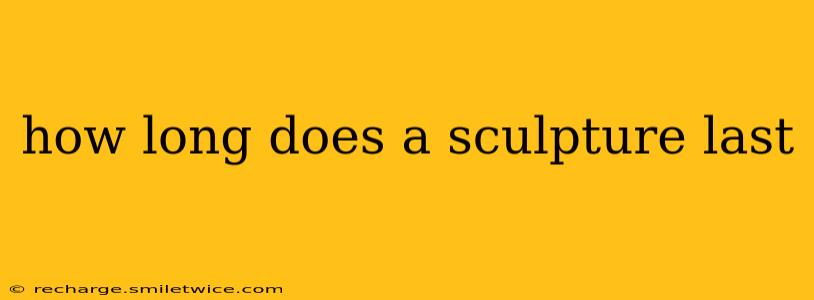 how long does a sculpture last
