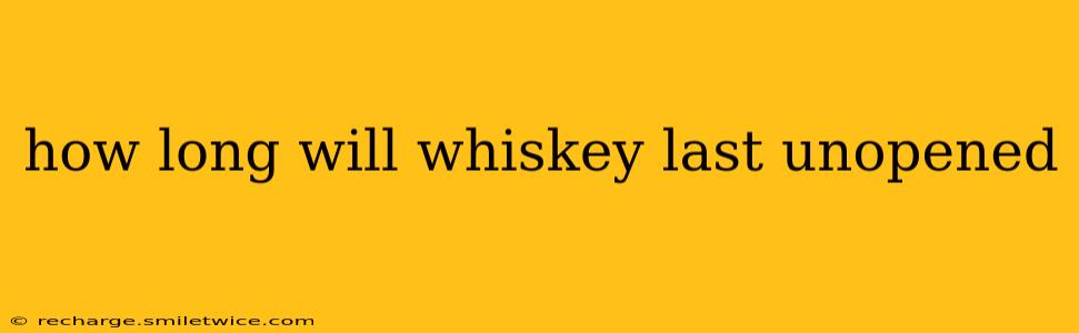 how long will whiskey last unopened