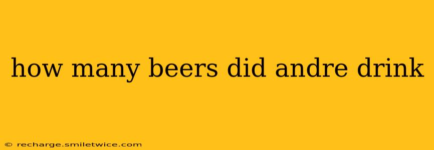 how many beers did andre drink