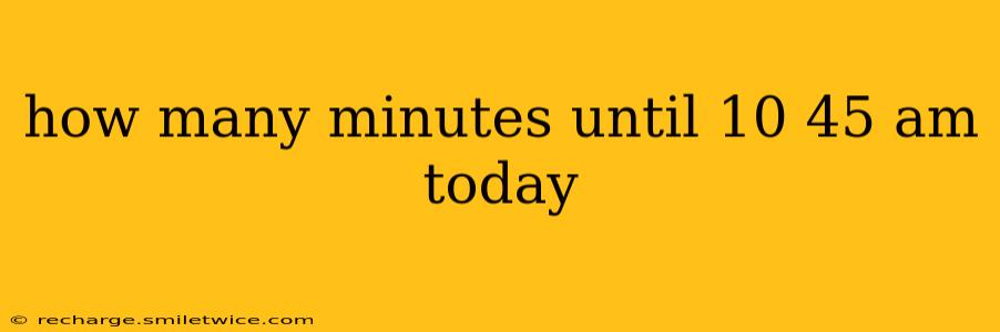 how many minutes until 10 45 am today