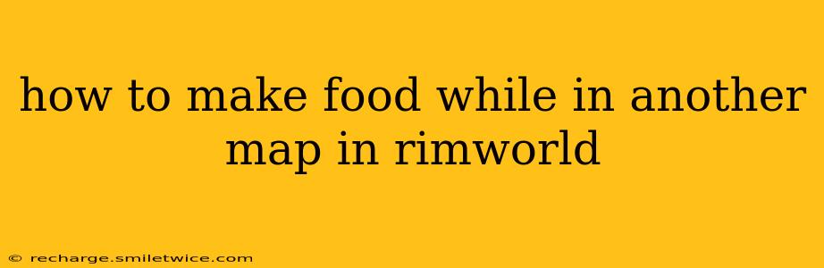 how to make food while in another map in rimworld