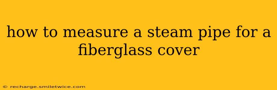how to measure a steam pipe for a fiberglass cover