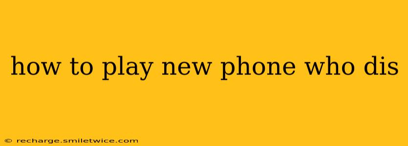 how to play new phone who dis