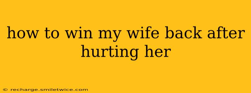 how to win my wife back after hurting her