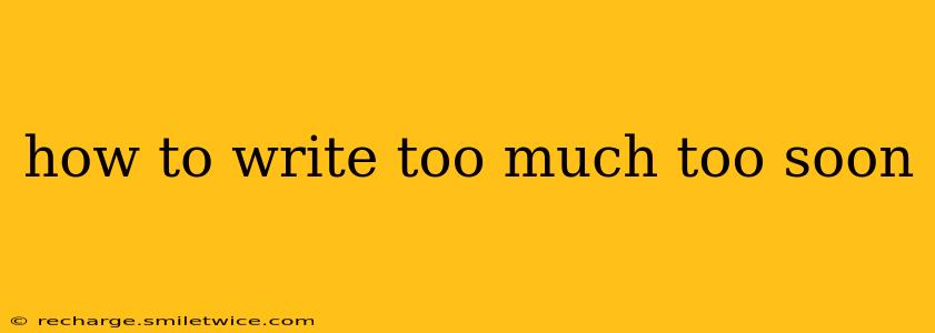 how to write too much too soon