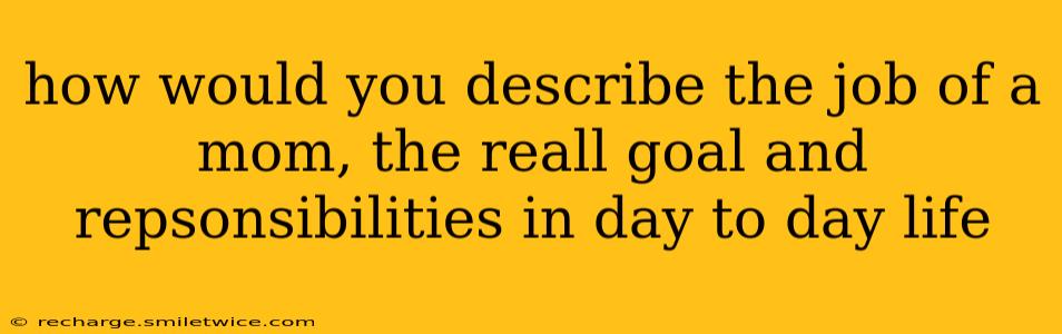 how would you describe the job of a mom, the reall goal and repsonsibilities in day to day life