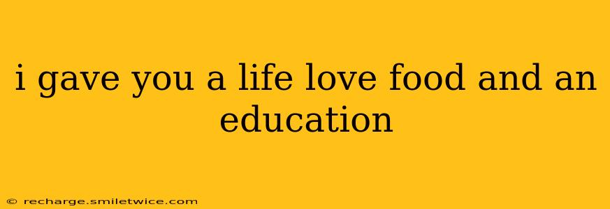 i gave you a life love food and an education