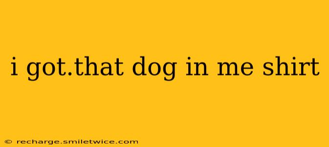 i got.that dog in me shirt