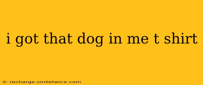 i got that dog in me t shirt