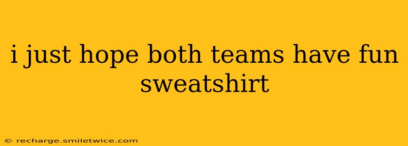 i just hope both teams have fun sweatshirt