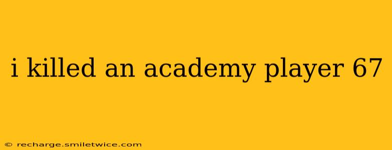 i killed an academy player 67 i killed an academy player 67