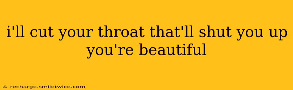 i'll cut your throat that'll shut you up you're beautiful
