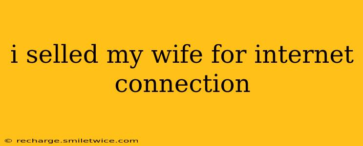 i selled my wife for internet connection i selled my wife for internet connection