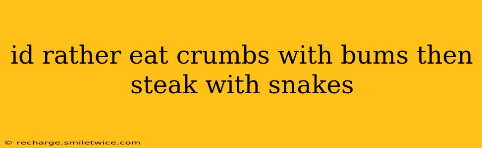 id rather eat crumbs with bums then steak with snakes