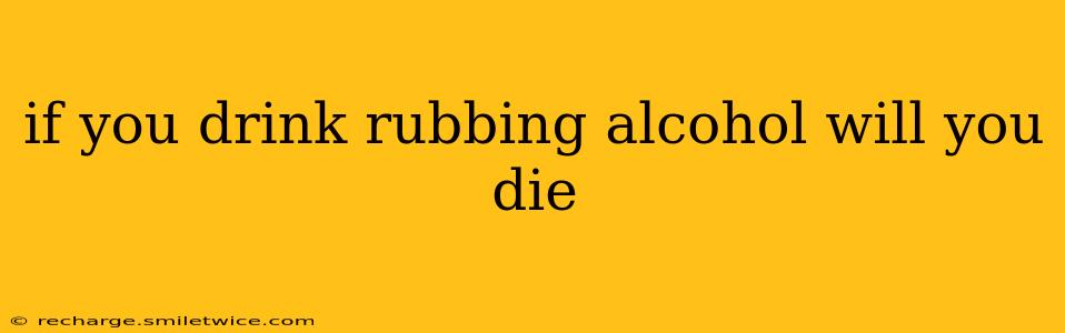 if you drink rubbing alcohol will you die