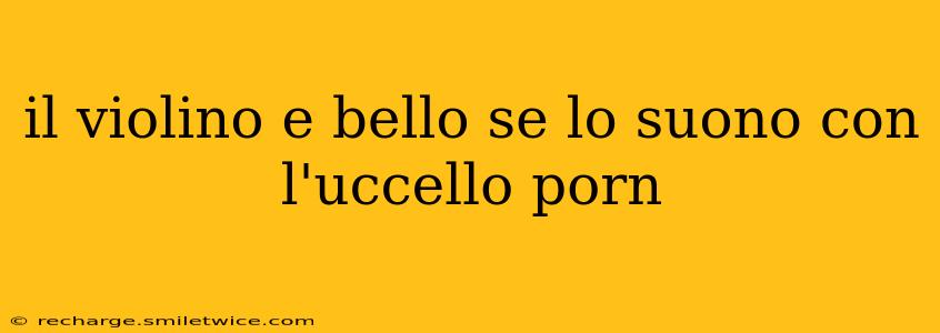 il violino e bello se lo suono con l'uccello porn il violino e bello se lo suono con l'uccello porn