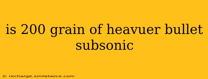 is 200 grain of heavuer bullet subsonic
