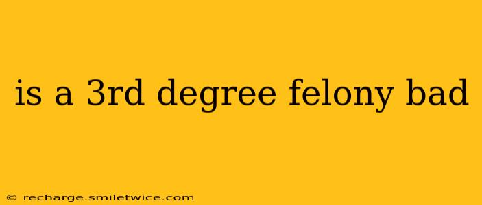 is a 3rd degree felony bad