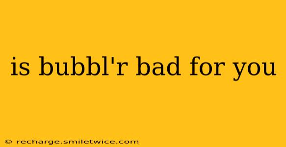 is bubbl'r bad for you