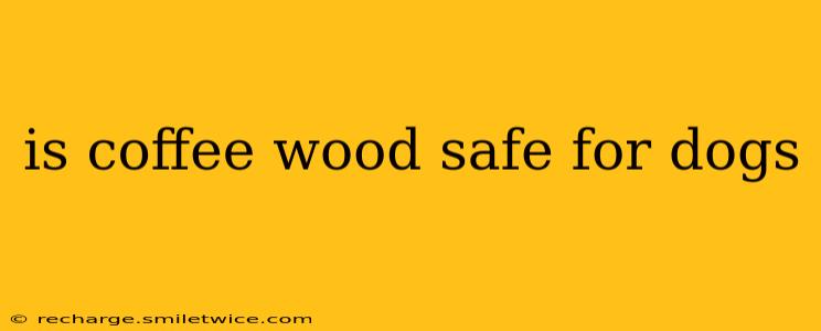 is coffee wood safe for dogs