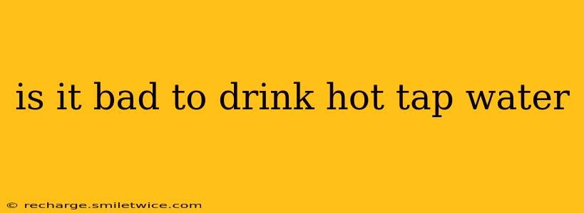 is it bad to drink hot tap water