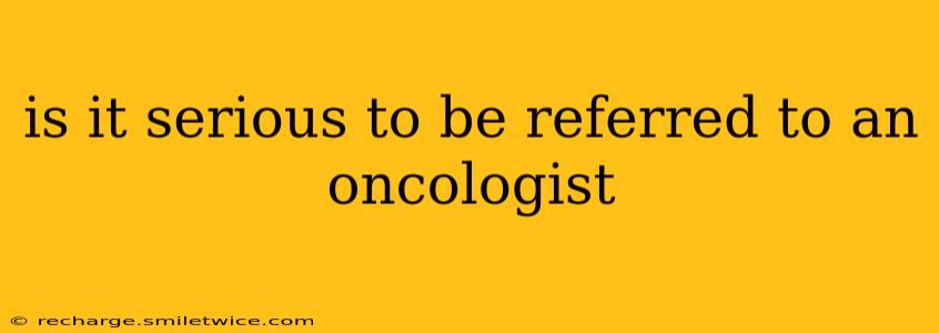 is it serious to be referred to an oncologist