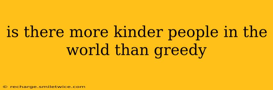 is there more kinder people in the world than greedy