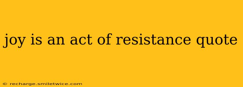 joy is an act of resistance quote