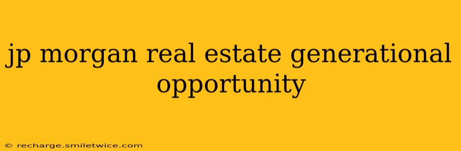 jp morgan real estate generational opportunity