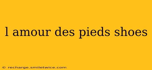 l amour des pieds shoes