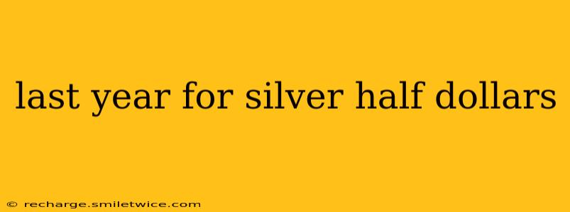 last year for silver half dollars