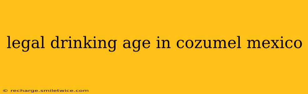 legal drinking age in cozumel mexico