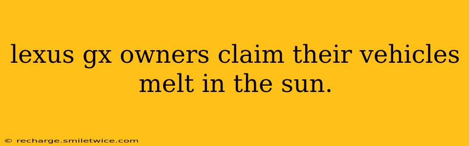 lexus gx owners claim their vehicles melt in the sun.