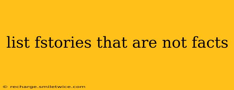 list fstories that are not facts